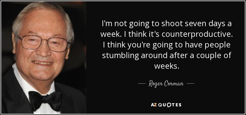 I'm not going to shoot seven days a week. I think it's counterproductive. I think you're going to have people stumbling around after a couple of weeks. - Roger Corman