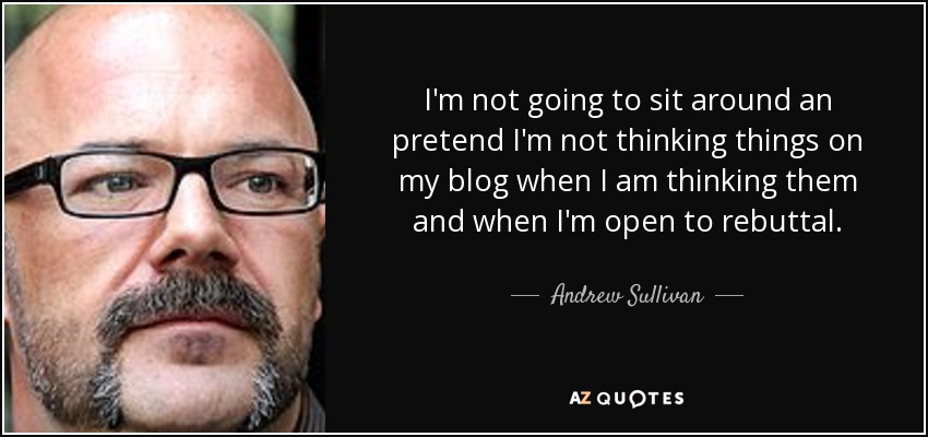 I'm not going to sit around an pretend I'm not thinking things on my blog when I am thinking them and when I'm open to rebuttal. - Andrew Sullivan