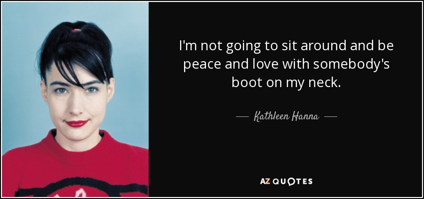 I'm not going to sit around and be peace and love with somebody's boot on my neck. - Kathleen Hanna