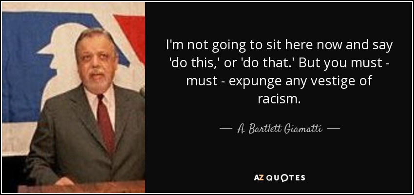 I'm not going to sit here now and say 'do this,' or 'do that.' But you must - must - expunge any vestige of racism. - A. Bartlett Giamatti