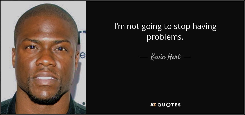 I'm not going to stop having problems. - Kevin Hart