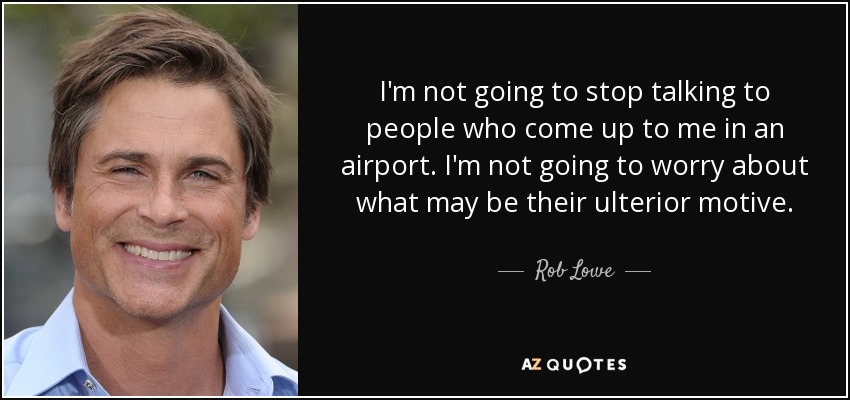I'm not going to stop talking to people who come up to me in an airport. I'm not going to worry about what may be their ulterior motive. - Rob Lowe