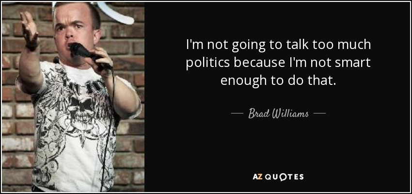 I'm not going to talk too much politics because I'm not smart enough to do that. - Brad Williams