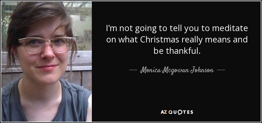 I'm not going to tell you to meditate on what Christmas really means and be thankful. - Monica Mcgowan Johnson