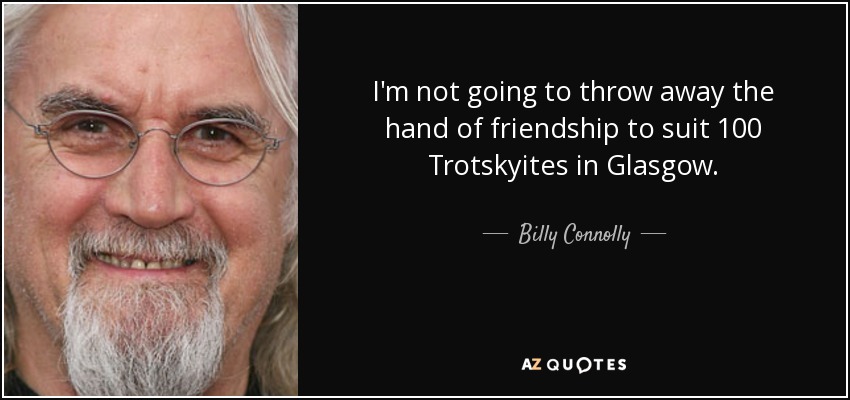 I'm not going to throw away the hand of friendship to suit 100 Trotskyites in Glasgow. - Billy Connolly