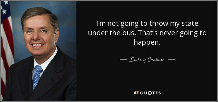 I'm not going to throw my state under the bus. That's never going to happen. - Lindsey Graham