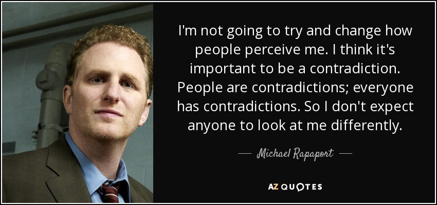 I'm not going to try and change how people perceive me. I think it's important to be a contradiction. People are contradictions; everyone has contradictions. So I don't expect anyone to look at me differently. - Michael Rapaport