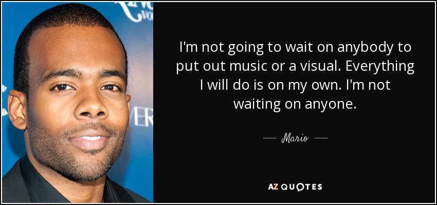 I'm not going to wait on anybody to put out music or a visual. Everything I will do is on my own. I'm not waiting on anyone. - Mario