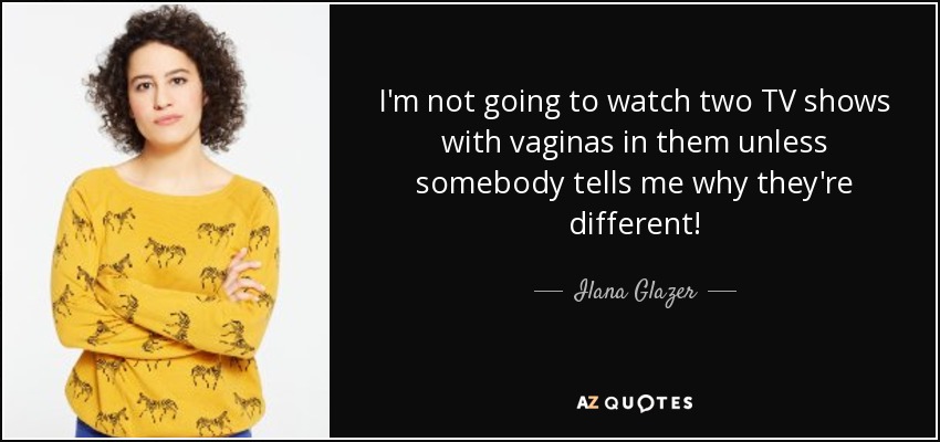 I'm not going to watch two TV shows with vaginas in them unless somebody tells me why they're different! - Ilana Glazer