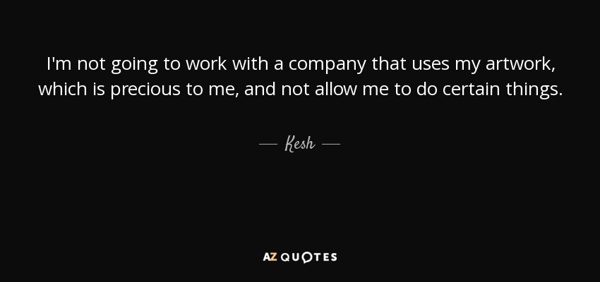 I'm not going to work with a company that uses my artwork, which is precious to me, and not allow me to do certain things. - Kesh