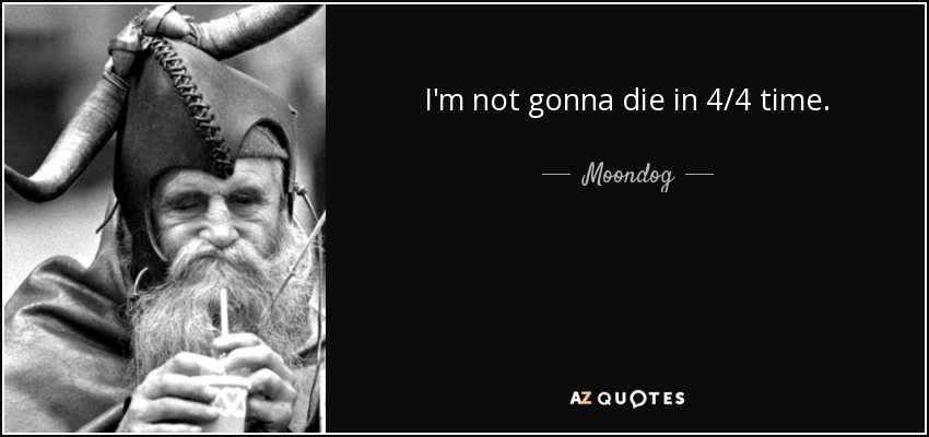 I'm not gonna die in 4/4 time. - Moondog