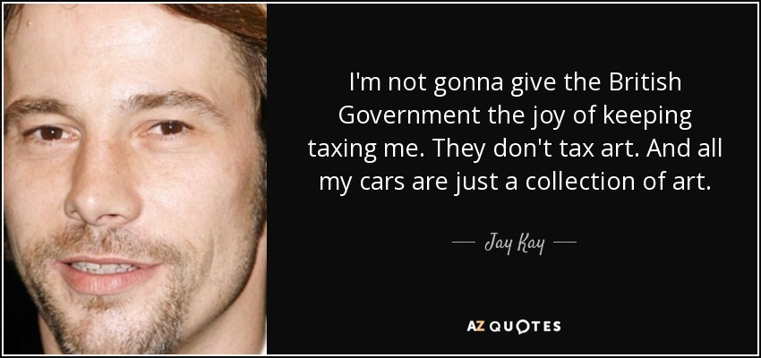 I'm not gonna give the British Government the joy of keeping taxing me. They don't tax art. And all my cars are just a collection of art. - Jay Kay