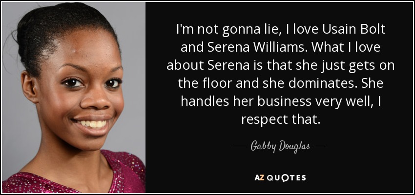 I'm not gonna lie, I love Usain Bolt and Serena Williams. What I love about Serena is that she just gets on the floor and she dominates. She handles her business very well, I respect that. - Gabby Douglas