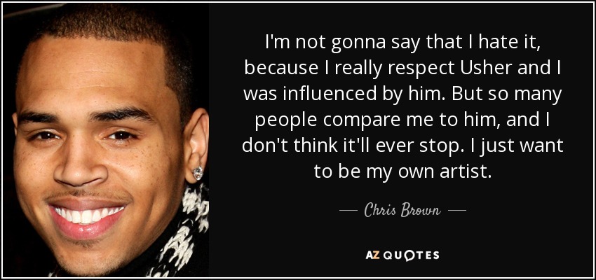 I'm not gonna say that I hate it, because I really respect Usher and I was influenced by him. But so many people compare me to him, and I don't think it'll ever stop. I just want to be my own artist. - Chris Brown