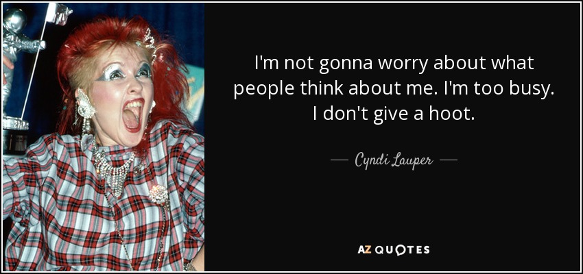 I'm not gonna worry about what people think about me. I'm too busy. I don't give a hoot. - Cyndi Lauper