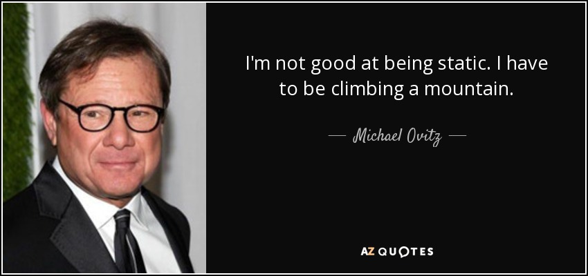 I'm not good at being static. I have to be climbing a mountain. - Michael Ovitz