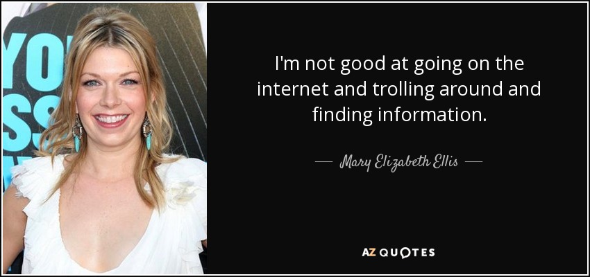 I'm not good at going on the internet and trolling around and finding information. - Mary Elizabeth Ellis