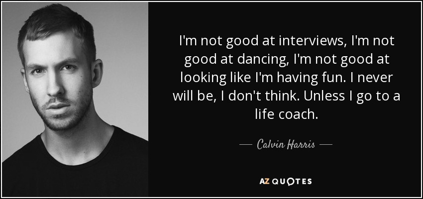 I'm not good at interviews, I'm not good at dancing, I'm not good at looking like I'm having fun. I never will be, I don't think. Unless I go to a life coach. - Calvin Harris