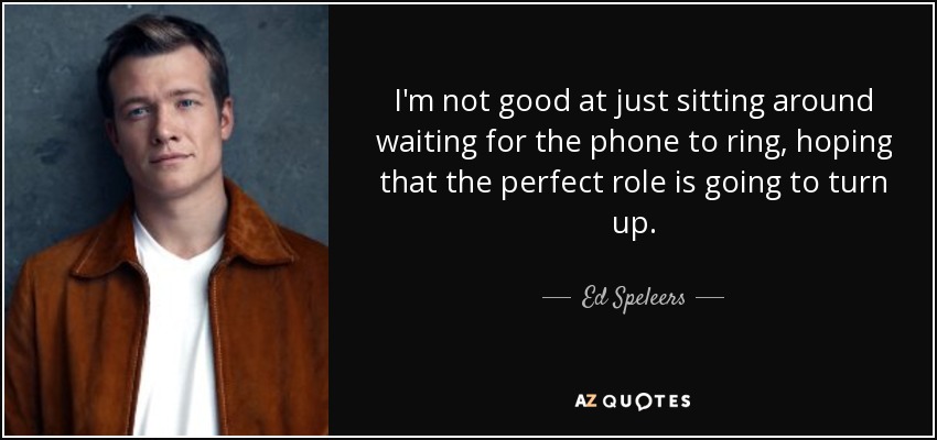 I'm not good at just sitting around waiting for the phone to ring, hoping that the perfect role is going to turn up. - Ed Speleers
