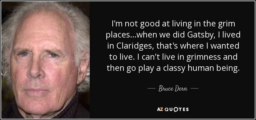 I'm not good at living in the grim places...when we did Gatsby, I lived in Claridges, that's where I wanted to live. I can't live in grimness and then go play a classy human being. - Bruce Dern