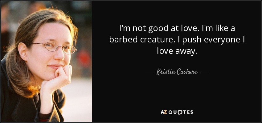 I'm not good at love. I'm like a barbed creature. I push everyone I love away. - Kristin Cashore