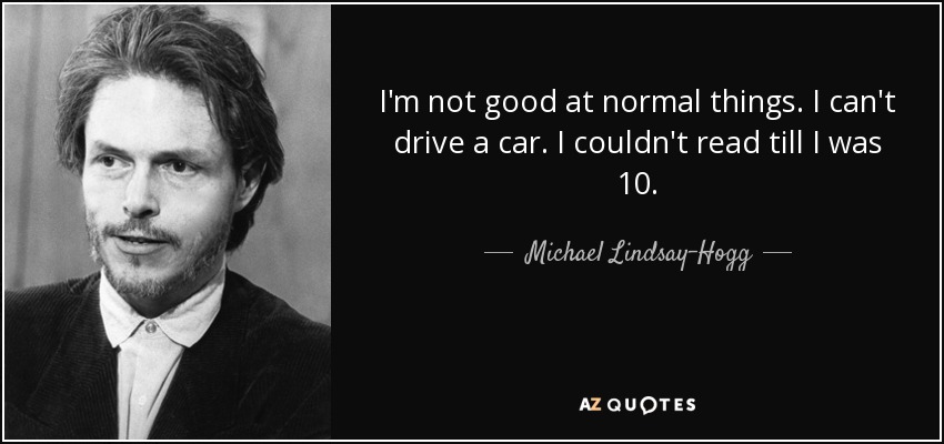 I'm not good at normal things. I can't drive a car. I couldn't read till I was 10. - Michael Lindsay-Hogg