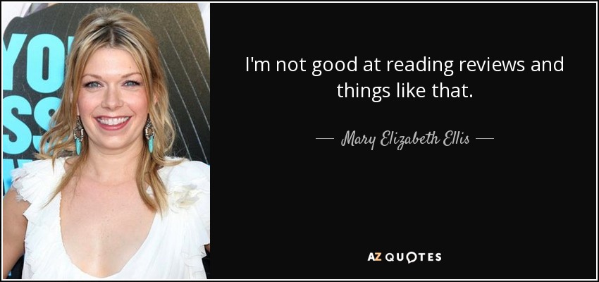 I'm not good at reading reviews and things like that. - Mary Elizabeth Ellis