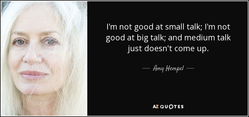 I'm not good at small talk; I'm not good at big talk; and medium talk just doesn't come up. - Amy Hempel