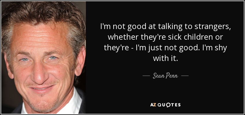 I'm not good at talking to strangers, whether they're sick children or they're - I'm just not good. I'm shy with it. - Sean Penn