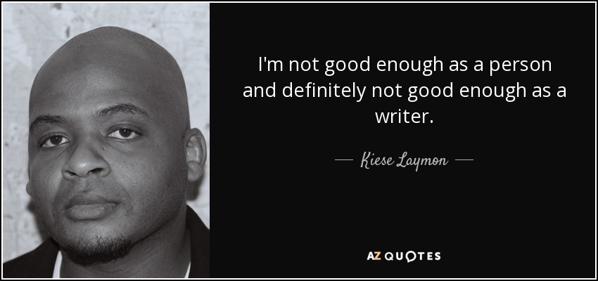 I'm not good enough as a person and definitely not good enough as a writer. - Kiese Laymon
