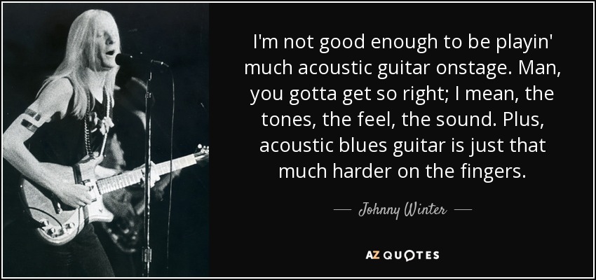 I'm not good enough to be playin' much acoustic guitar onstage. Man, you gotta get so right; I mean, the tones, the feel, the sound. Plus, acoustic blues guitar is just that much harder on the fingers. - Johnny Winter