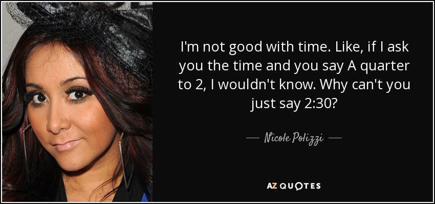 I'm not good with time. Like, if I ask you the time and you say A quarter to 2, I wouldn't know. Why can't you just say 2:30? - Nicole Polizzi