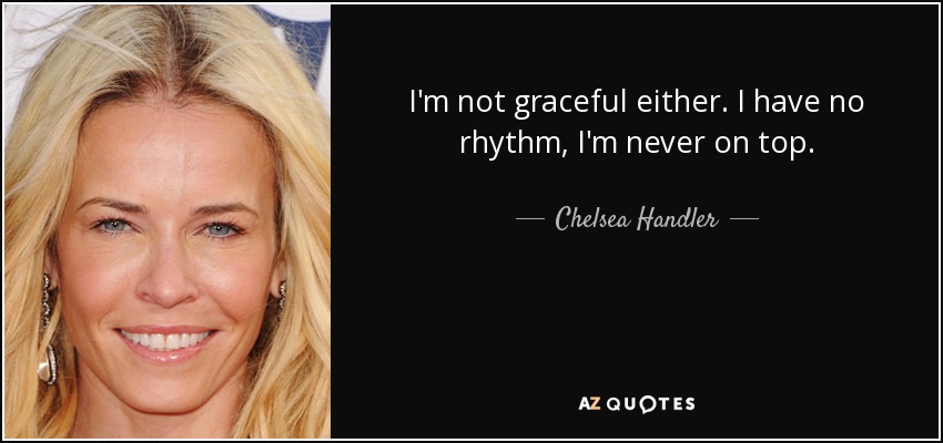 I'm not graceful either. I have no rhythm, I'm never on top. - Chelsea Handler