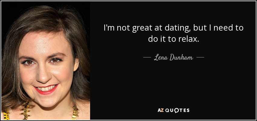 I'm not great at dating, but I need to do it to relax. - Lena Dunham