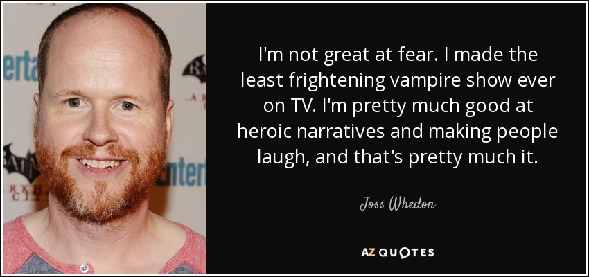 I'm not great at fear. I made the least frightening vampire show ever on TV. I'm pretty much good at heroic narratives and making people laugh, and that's pretty much it. - Joss Whedon