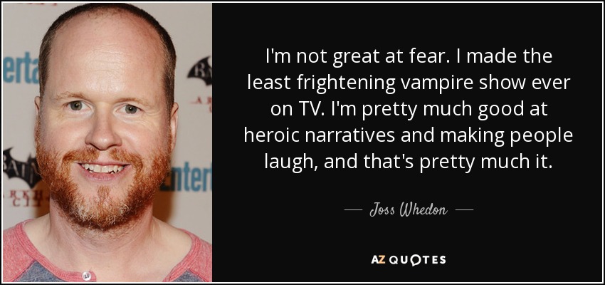 I'm not great at fear. I made the least frightening vampire show ever on TV. I'm pretty much good at heroic narratives and making people laugh, and that's pretty much it. - Joss Whedon