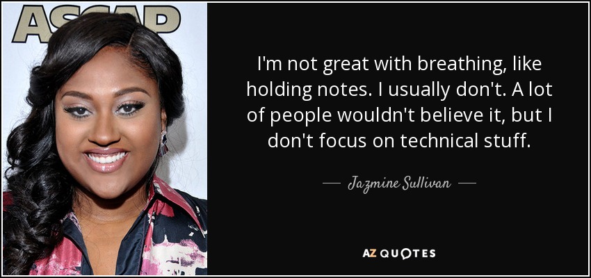 I'm not great with breathing, like holding notes. I usually don't. A lot of people wouldn't believe it, but I don't focus on technical stuff. - Jazmine Sullivan