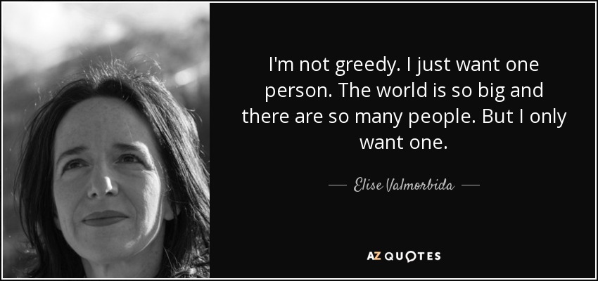 I'm not greedy. I just want one person. The world is so big and there are so many people. But I only want one. - Elise Valmorbida