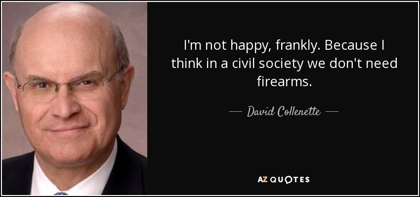 I'm not happy, frankly. Because I think in a civil society we don't need firearms. - David Collenette
