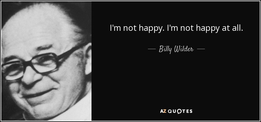 I'm not happy. I'm not happy at all. - Billy Wilder