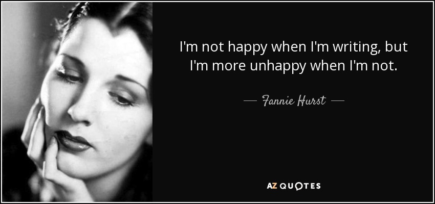 I'm not happy when I'm writing, but I'm more unhappy when I'm not. - Fannie Hurst