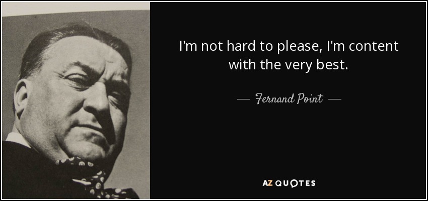 I'm not hard to please, I'm content with the very best. - Fernand Point