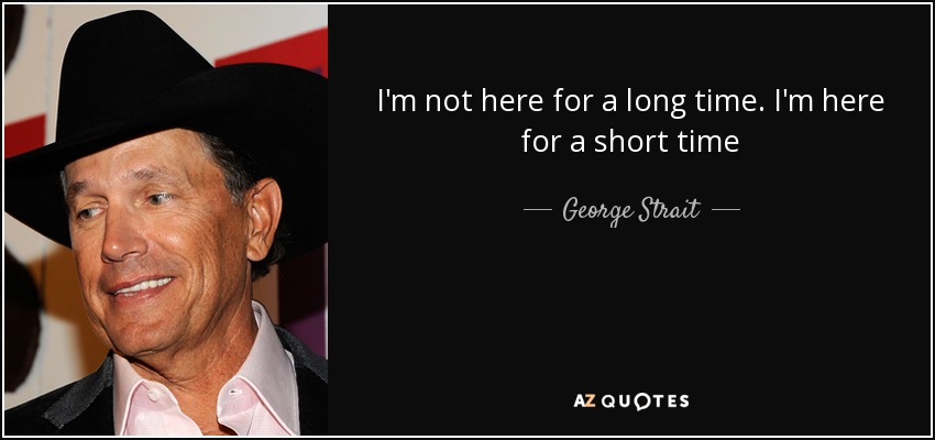 I'm not here for a long time. I'm here for a short time - George Strait
