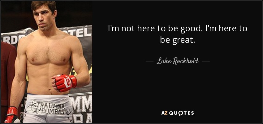 I'm not here to be good. I'm here to be great. - Luke Rockhold