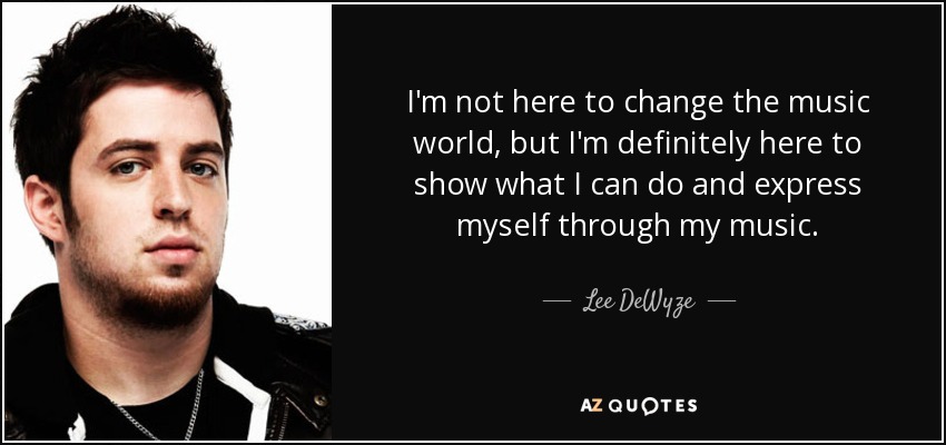 I'm not here to change the music world, but I'm definitely here to show what I can do and express myself through my music. - Lee DeWyze