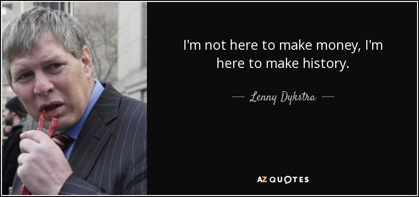 I'm not here to make money, I'm here to make history. - Lenny Dykstra