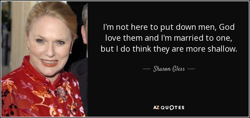 I'm not here to put down men, God love them and I'm married to one, but I do think they are more shallow. - Sharon Gless