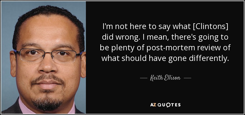 I'm not here to say what [Clintons] did wrong. I mean, there's going to be plenty of post-mortem review of what should have gone differently. - Keith Ellison