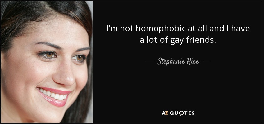 I'm not homophobic at all and I have a lot of gay friends. - Stephanie Rice