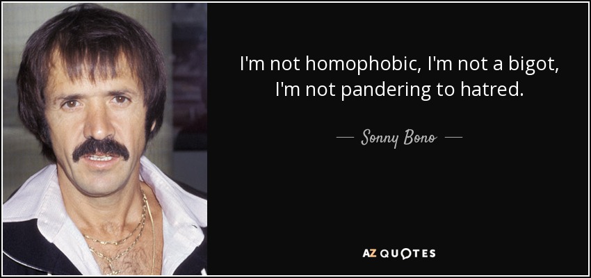 I'm not homophobic, I'm not a bigot, I'm not pandering to hatred. - Sonny Bono